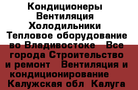 Кондиционеры, Вентиляция, Холодильники, Тепловое оборудование во Владивостоке - Все города Строительство и ремонт » Вентиляция и кондиционирование   . Калужская обл.,Калуга г.